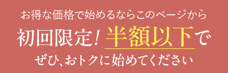 お得な価格で始めるならこのページから初回限定！半額以下でぜひ、おトクに始めてください