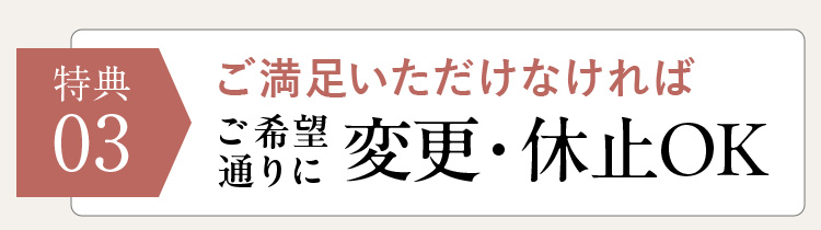 特典03 ご満足いただけなければご希望通りに変更・休止OK