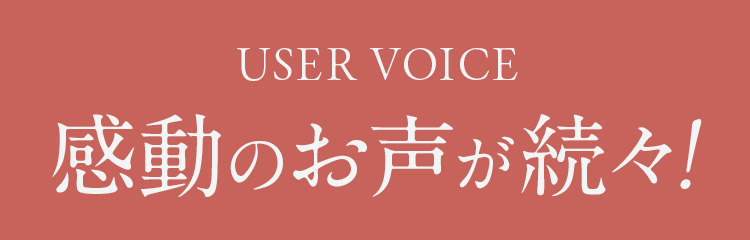 USER VOICE 感動のお声が続々!