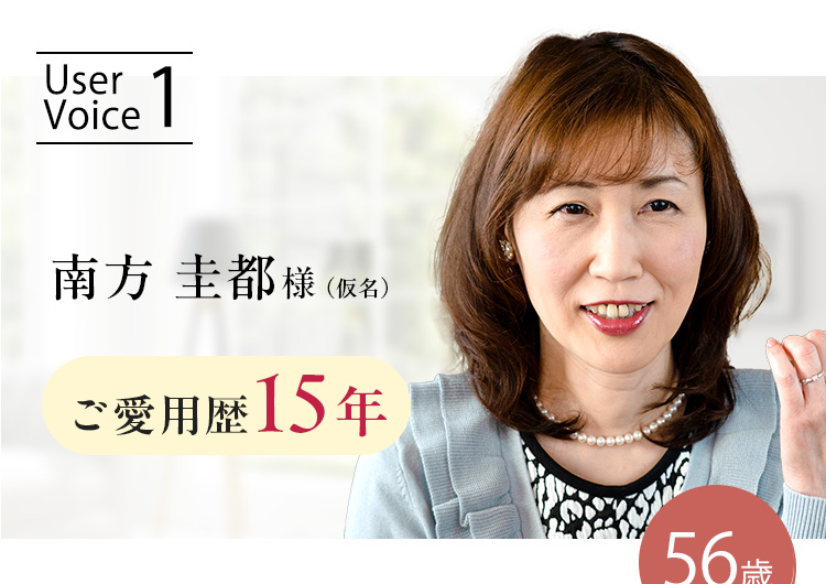 UserVoice1 南方 圭都様（仮名） ご愛用歴15年 56歳