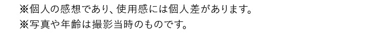 ※個人の感想であり、使用感には個人差があります。※写真や年齢は撮影当時のものです。