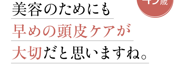 美容のためにも早めの頭皮ケアが大切だと思いますね。