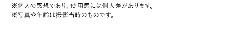 ※個人の感想であり、使用感には個人差があります。※写真や年齢は撮影当時のものです。