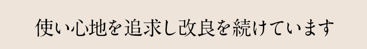 使い心地を追求し改良を続けています