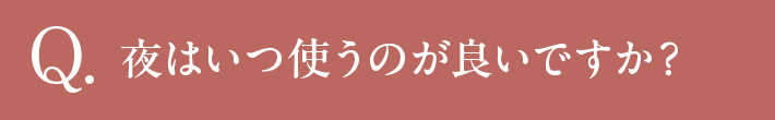 Q 夜はいつ使うのが良いですか？