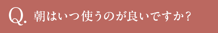 Q 朝はいつ使うのが良いですか？