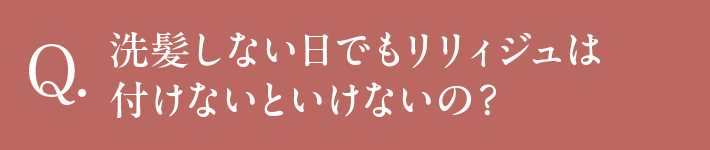 Q 洗髪しない日でもリリィジュは付けないといけないの？