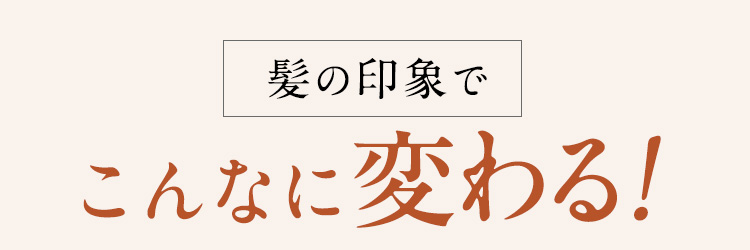 髪の印象でこんなに変わる!