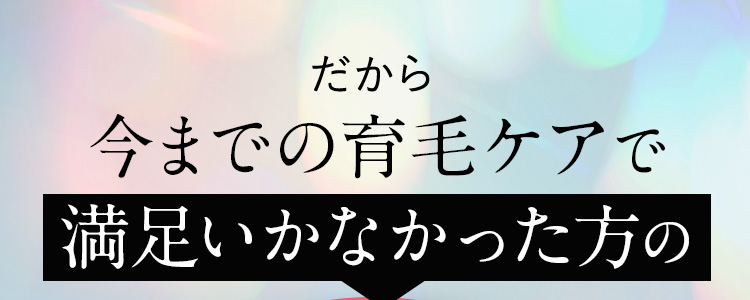 だから今までの育毛ケアで満足いかなかった方の