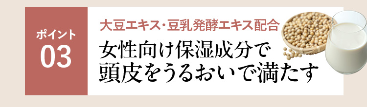 ポイント03 大豆エキス・豆乳発酵エキス配合 女性向け保湿成分で頭皮をうるおいで満たす