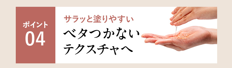 ポイント04 サラッと塗りやすい ベタつかないテクスチャへ