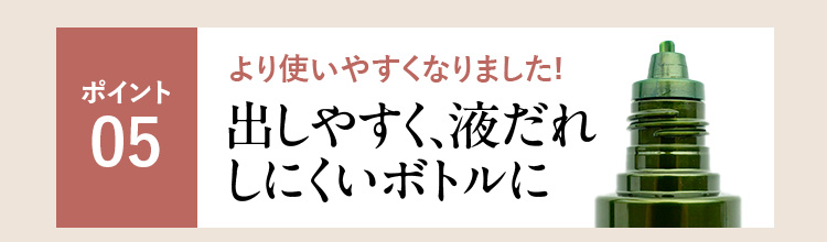 ポイント05 より使いやすくなりました! 出しやすく、液だれしにくいボトルに