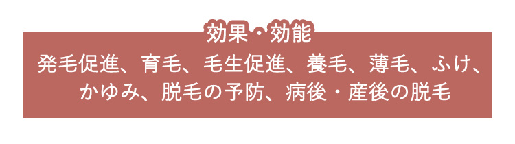 効果・効能 発毛促進、育毛、毛生促進、養毛、薄毛、ふけ、かゆみ、脱毛の予防、病後・産後の脱毛