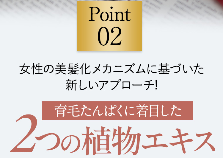 Point02 女性の美髪化メカニズムに基づいた新しいアプローチ!育毛たんぱくに着目した2つの植物エキス