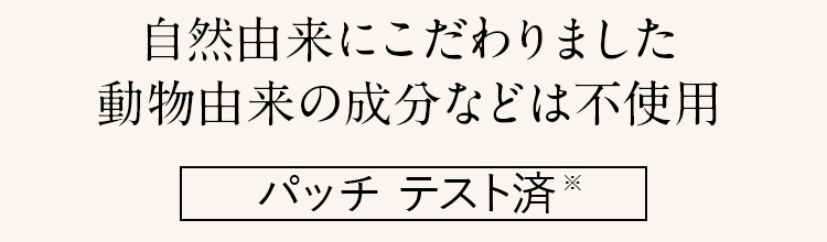 自然由来にこだわりました動物由来の成分などは不使用 パッチ テスト済※