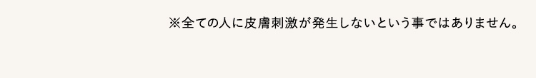 ※全ての人に皮膚刺激が発生しないという事ではありません。