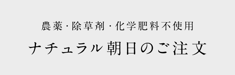 農薬・除草剤・化学肥料不使用 ナチュラル朝日のご注文