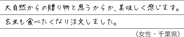 大自然からの贈り物と思うからか、美味しく感じます。玄米も食べたくなり注文しました。