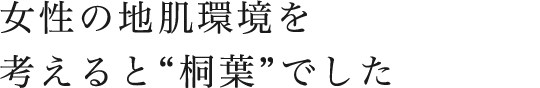 女性の地肌環境を考えると“桐葉”でした