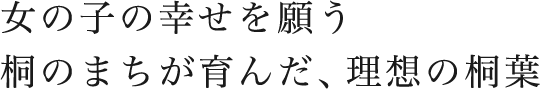 女の子の幸せを願う桐のまちが育んだ、理想の桐葉