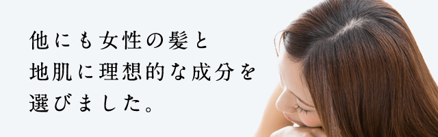 他にも女性の髪と地肌に理想的な成分を選びました。