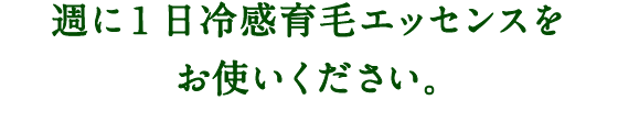 週に1日冷感育毛エッセンスをお使いください。