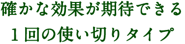 確かな効果が期待できる1回の使い切りタイプ