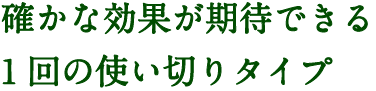 確かな効果が期待できる1回の使い切りタイプ