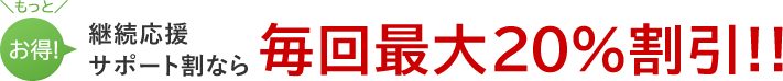 継続応援サポート割なら毎回最大20％割引